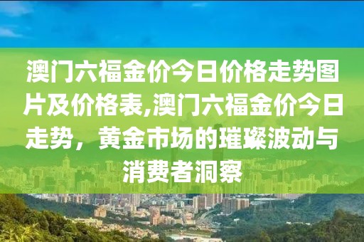 澳门六福金价今日价格走势图片及价格表,澳门六福金价今日走势，黄金市场的璀璨波动与消费者洞察