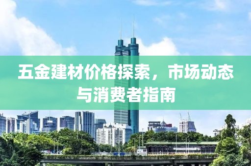 五金建材价格探索，市场动态与消费者指南