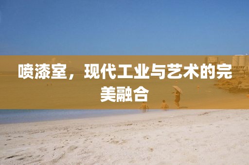 喷漆室，现代工业与艺术的完美融合