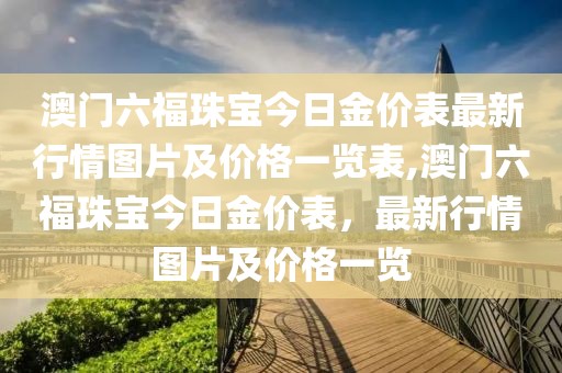澳门六福珠宝今日金价表最新行情图片及价格一览表,澳门六福珠宝今日金价表，最新行情图片及价格一览
