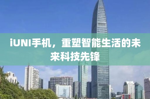 iUNI手机，重塑智能生活的未来科技先锋