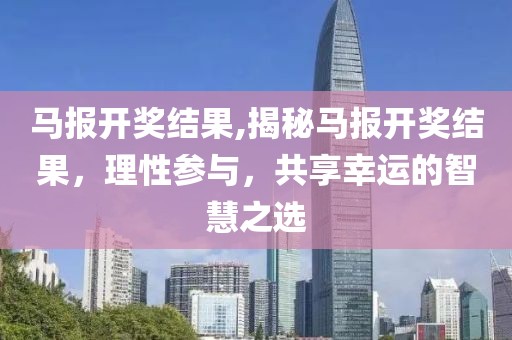 马报开奖结果,揭秘马报开奖结果，理性参与，共享幸运的智慧之选