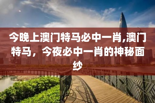 今晚上澳门特马必中一肖,澳门特马，今夜必中一肖的神秘面纱