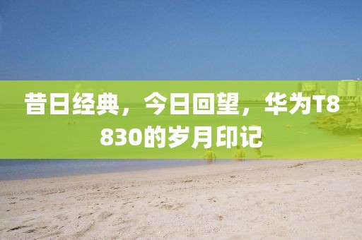 昔日经典，今日回望，华为T8830的岁月印记