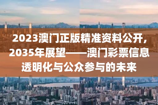 2023澳门正版精准资料公开,2035年展望——澳门彩票信息透明化与公众参与的未来