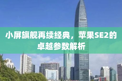 小屏旗舰再续经典，苹果SE2的卓越参数解析