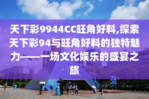 天下彩9944CC旺角好料,探索天下彩94与旺角好料的独特魅力——一场文化娱乐的盛宴之旅