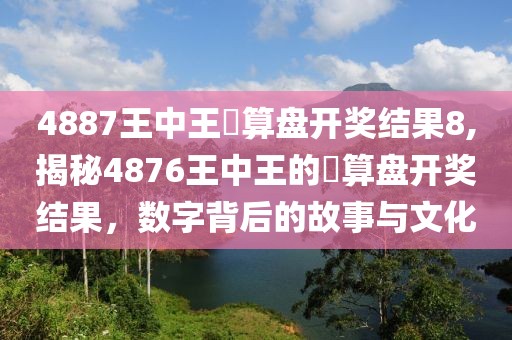 4887王中王鉄算盘开奖结果8,揭秘4876王中王的鉄算盘开奖结果，数字背后的故事与文化