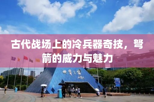 古代战场上的冷兵器奇技，弩箭的威力与魅力