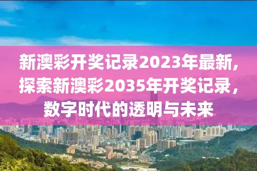 新澳彩开奖记录2023年最新,探索新澳彩2035年开奖记录，数字时代的透明与未来