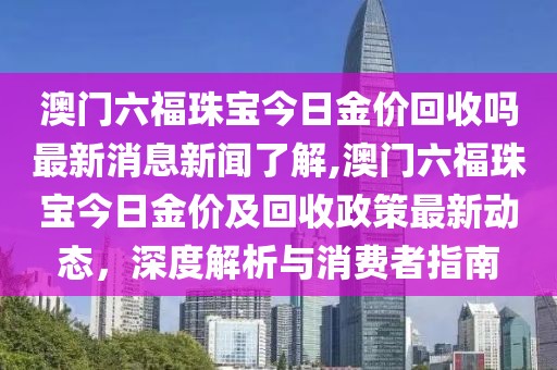 澳门六福珠宝今日金价回收吗最新消息新闻了解,澳门六福珠宝今日金价及回收政策最新动态，深度解析与消费者指南