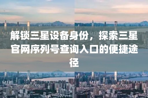 解锁三星设备身份，探索三星官网序列号查询入口的便捷途径