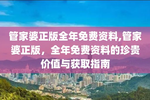 管家婆正版全年免费资料,管家婆正版，全年免费资料的珍贵价值与获取指南