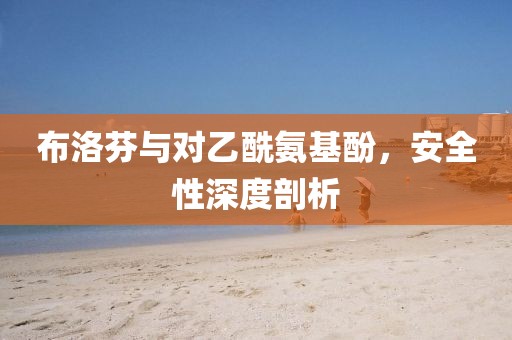 布洛芬与对乙酰氨基酚，安全性深度剖析