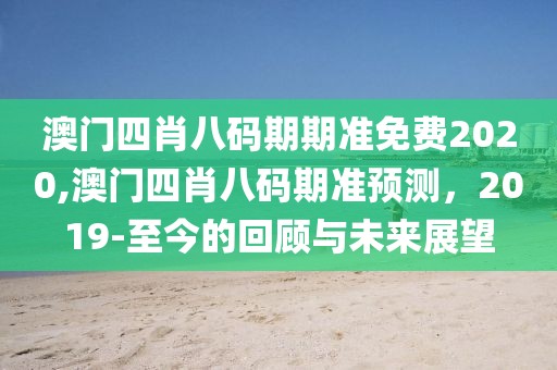 澳门四肖八码期期准免费2020,澳门四肖八码期准预测，2019-至今的回顾与未来展望