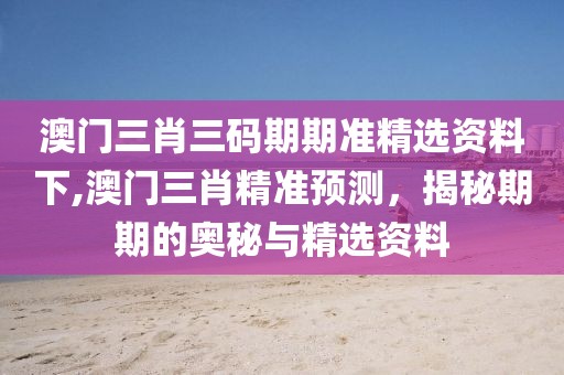 澳门三肖三码期期准精选资料下,澳门三肖精准预测，揭秘期期的奥秘与精选资料