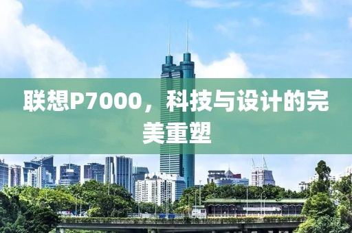 联想P7000，科技与设计的完美重塑