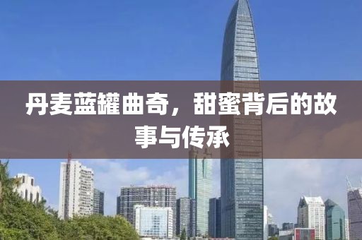 丹麦蓝罐曲奇，甜蜜背后的故事与传承