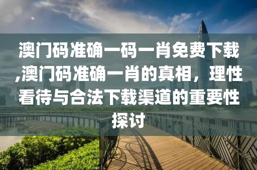 澳门码准确一码一肖免费下载,澳门码准确一肖的真相，理性看待与合法下载渠道的重要性探讨