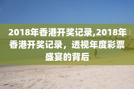 2018年香港开奖记录,2018年香港开奖记录，透视年度彩票盛宴的背后