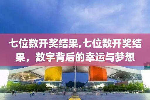 七位数开奖结果,七位数开奖结果，数字背后的幸运与梦想