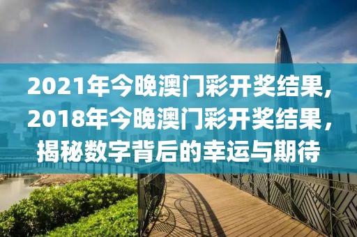 2021年今晚澳门彩开奖结果,2018年今晚澳门彩开奖结果，揭秘数字背后的幸运与期待