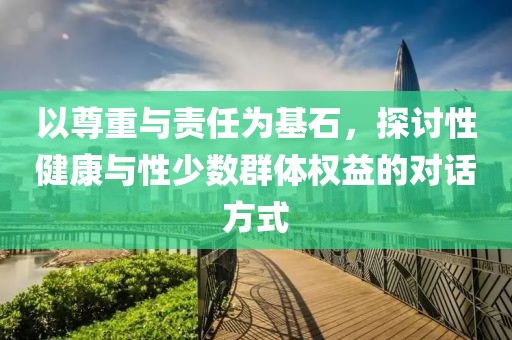 以尊重与责任为基石，探讨性健康与性少数群体权益的对话方式