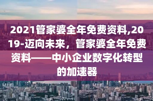 2021管家婆全年免费资料,2019-迈向未来，管家婆全年免费资料——中小企业数字化转型的加速器