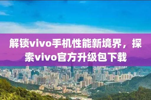 解锁vivo手机性能新境界，探索vivo官方升级包下载