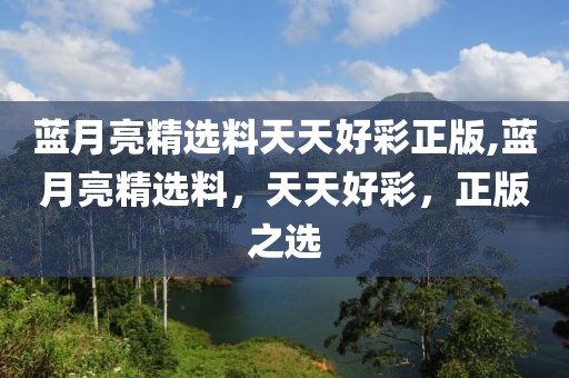 蓝月亮精选料天天好彩正版,蓝月亮精选料，天天好彩，正版之选