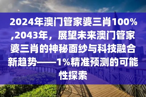 2024年澳门管家婆三肖100%,2043年，展望未来澳门管家婆三肖的神秘面纱与科技融合新趋势——1%精准预测的可能性探索