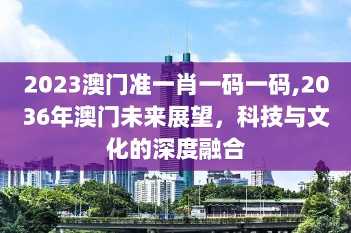 2023澳门准一肖一码一码,2036年澳门未来展望，科技与文化的深度融合