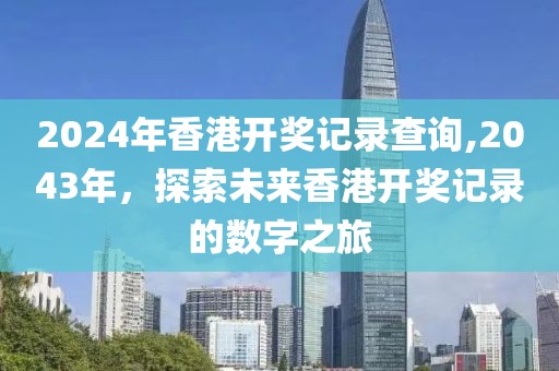 2024年香港开奖记录查询,2043年，探索未来香港开奖记录的数字之旅