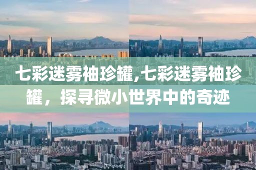 七彩迷雾袖珍罐,七彩迷雾袖珍罐，探寻微小世界中的奇迹