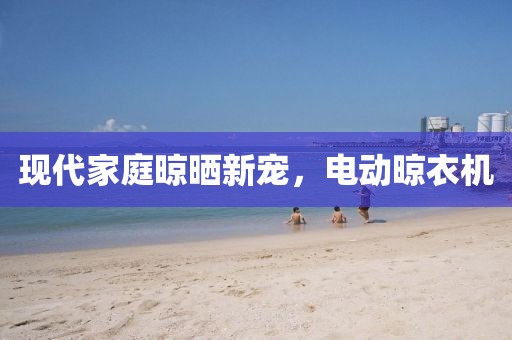 现代家庭晾晒新宠，电动晾衣机