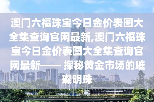 澳门六福珠宝今日金价表图大全集查询官网最新,澳门六福珠宝今日金价表图大全集查询官网最新—— 探秘黄金市场的璀璨明珠