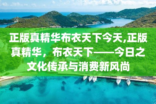 正版真精华布衣天下今天,正版真精华，布衣天下——今日之文化传承与消费新风尚