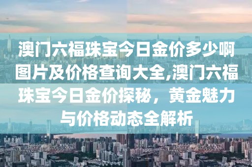 澳门六福珠宝今日金价多少啊图片及价格查询大全,澳门六福珠宝今日金价探秘，黄金魅力与价格动态全解析