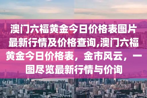 澳门六福黄金今日价格表图片最新行情及价格查询,澳门六福黄金今日价格表，金市风云，一图尽览最新行情与价询