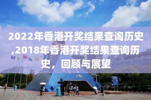 2022年香港开奖结果查询历史,2018年香港开奖结果查询历史，回顾与展望
