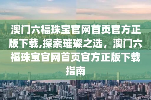 澳门六福珠宝官网首页官方正版下载,探索璀璨之选，澳门六福珠宝官网首页官方正版下载指南