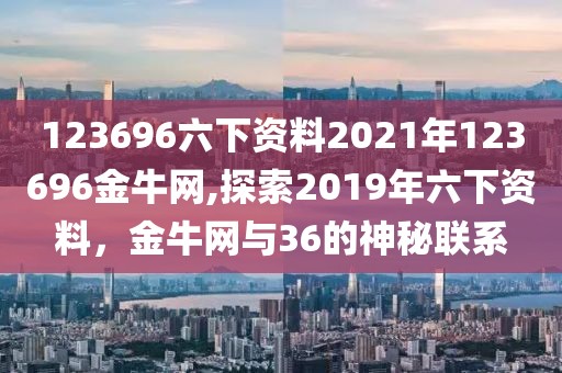 123696六下资料2021年123696金牛网,探索2019年六下资料，金牛网与36的神秘联系