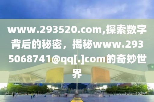 www.293520.com,探索数字背后的秘密，揭秘www.2935068741@qq[.]com的奇妙世界