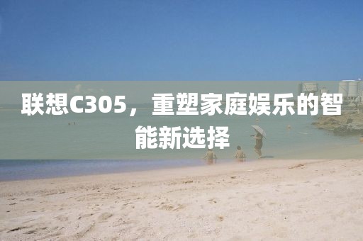 联想C305，重塑家庭娱乐的智能新选择
