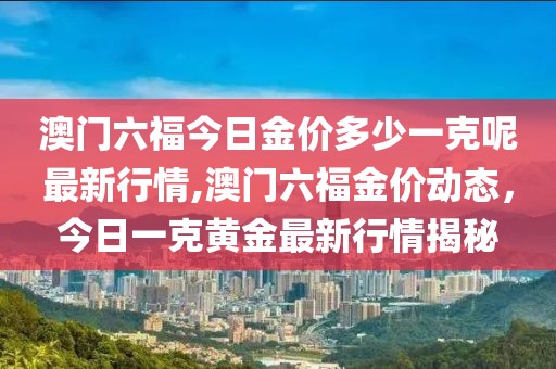 澳门六福今日金价多少一克呢最新行情,澳门六福金价动态，今日一克黄金最新行情揭秘