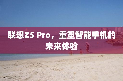 联想Z5 Pro，重塑智能手机的未来体验