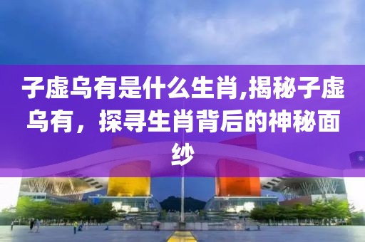子虚乌有是什么生肖,揭秘子虚乌有，探寻生肖背后的神秘面纱