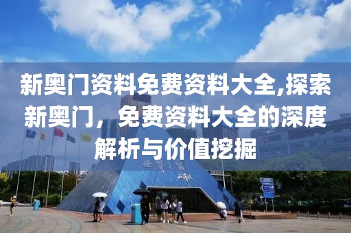 新奥门资料免费资料大全,探索新奥门，免费资料大全的深度解析与价值挖掘