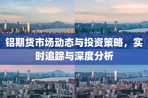 铝期货市场动态与投资策略，实时追踪与深度分析