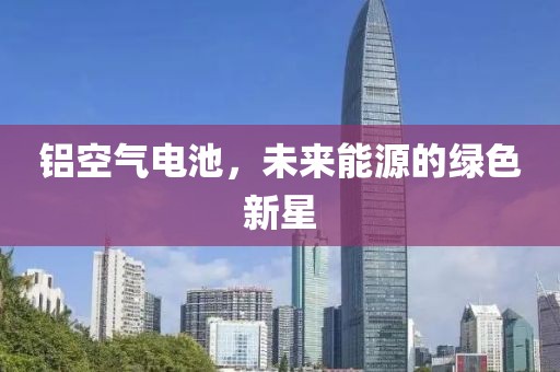 铝空气电池，未来能源的绿色新星